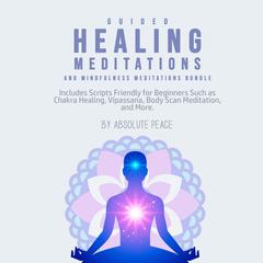 Guided Healing Meditations and Mindfulness Meditations Bundle: Includes Scripts Friendly for Beginners Such as Chakra Healing, Vipassana, Body Scan Meditation, and More.: Includes Scripts Friendly for Beginners Such as Chakra Healing, Vipassana, Body Scan Meditation, and More. Audiobook, by Absolute Peace