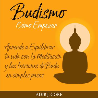 Budismo. Cómo Empezar. Aprende a Equilibrar tu vida con La Meditación y las lecciones de Buda en simples pasos. Audiobook, by Adib J. Gore
