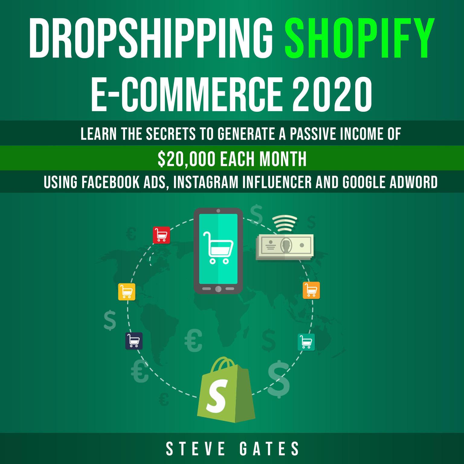 Dropshipping Shopify E-commerce 2020: Learn the Secrets to Generale a Passive Income of $20,000 Each Month Using Facebook Ads, Instagram Influencer and Google Ads: Learn the Secrets to Generale a Passive Income of $20,000 Each Month Using Facebook Ads, Instagram Influencer and Google Ads Audiobook, by Steve Gates