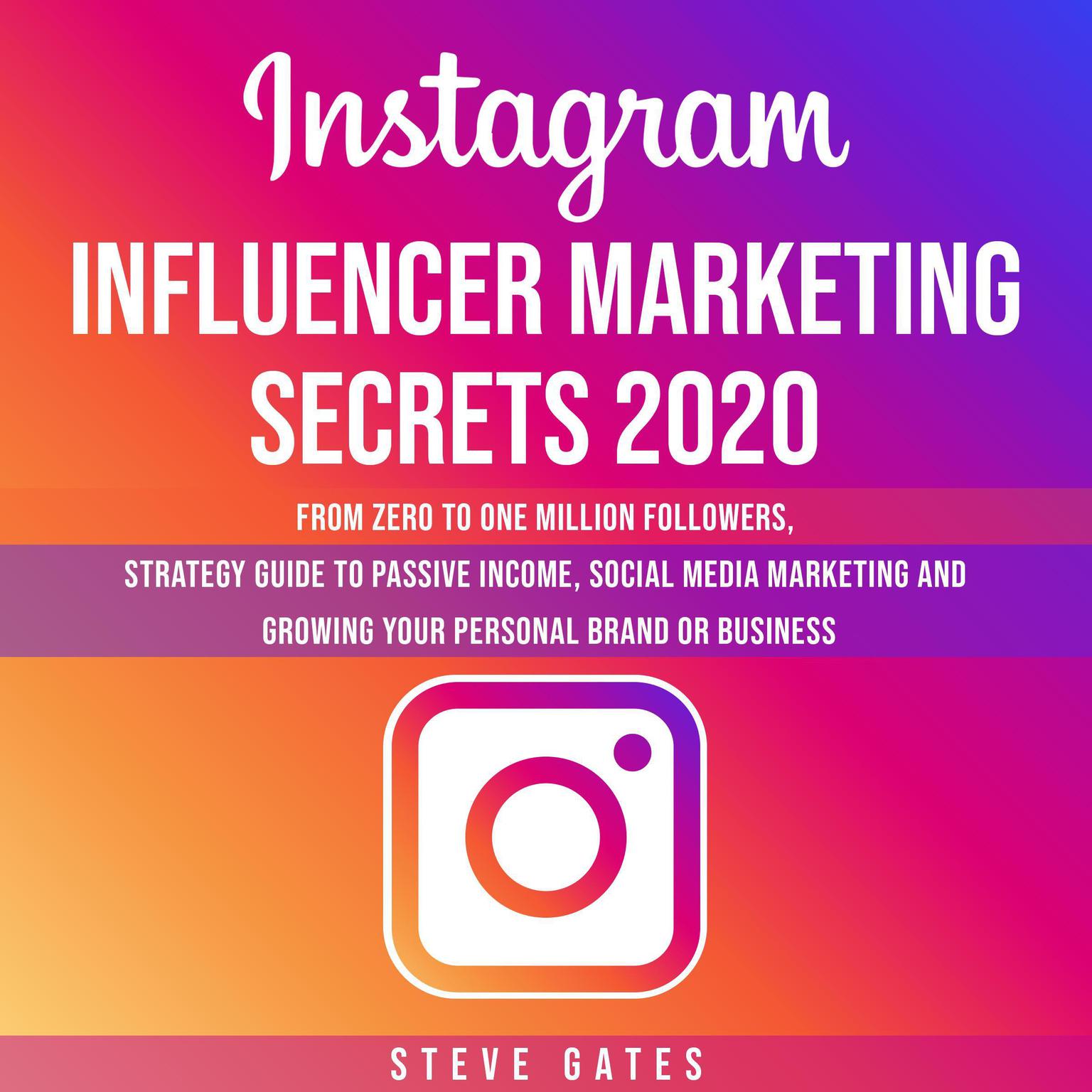 Instagram Influencer Marketing Secrets 2020: From Zero to One Million Followers, Strategy Guide to Passive Income, Social Media Marketing and Growing your Personal Brand or Business: From Zero to One Million Followers, Strategy Guide to Passive Income, Social Media Marketing and Growing your Personal Brand or Business Audiobook, by Steve Gates