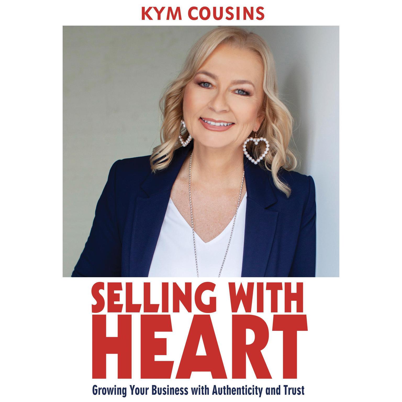Selling With Heart: Growing Your Business With Authenticity and Trust: Growing Your Business with Authenticity and Trust Audiobook, by Kym Cousins