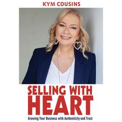 Selling With Heart: Growing Your Business With Authenticity and Trust: Growing Your Business with Authenticity and Trust Audiobook, by Kym Cousins