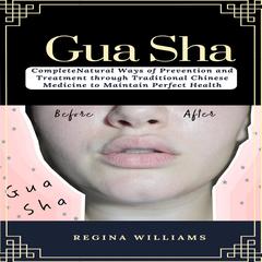 Gua Sha: Complete Natural Ways of Prevention and Treatment through Traditional Chinese Medicine to Maintain Perfect Health Audiobook, by Regina Williams