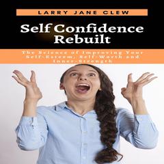Self Confidence Rebuilt: The Science of Improving Your Self-Esteem, Self-Worth and Inner-Strength Audiobook, by Larry Jane Clew