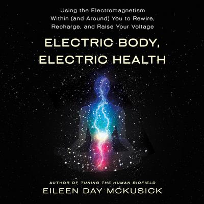 Electric Body, Electric Health: Using the Electromagnetism Within (and Around) You to Rewire, Recharge, and Raise Your Voltage Audiobook, by Eileen Day McKusick
