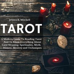 Tarot: A Modern Guide To Reading Tarot And To Know Everything About Card Meaning, Spirituality, Myth, History, Mystery and Techniques Audiobook, by Jessica B. Mitchell