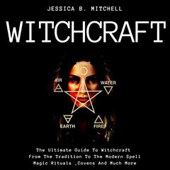 Witchcraft The Ultimate Guide To Witchcraft , From The Tradition To The Modern Spell,Magic Rituals ,Covens And Much More Audiobook, by Jessica B. Mitchell