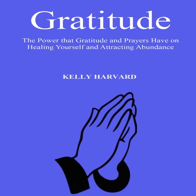 Gratitude: The Power that Gratitude and Prayers Have on Healing Yourself and Attracting Abundance Audiobook, by Kelly Harvard