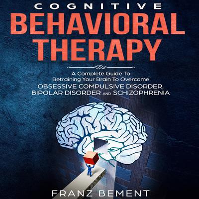 Cognitive Behavioral Therapy: A Complete Guide To Overcome Obsessive Compulsive Disorder, Bipolar Disorder and Schizophrenia Audiobook, by Franz Bement