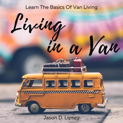 Living In a Van: Learn the basics of van living Audiobook, by Jason D. Lipsey