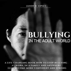 Bullying In The Adult World: A Life-Changing Book How To Stop Bullying At Work, in a Family And Anywhere Else. Become More Conﬁdent And Strong Audiobook, by Jason D. Lipsey