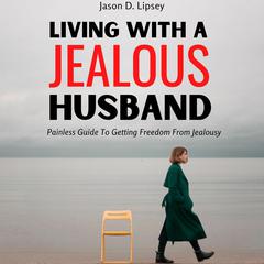 Living With a Jealous Husband: Painless Guide To Getting Freedom From Jealousy Audiobook, by Jason D. Lipsey