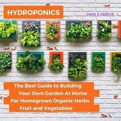Hydroponics: The Best Guide to Building Your Own Garden At Home For Homegrown Organic Herbs, Fruit and Vegetables Audiobook, by Jane E. Curtis