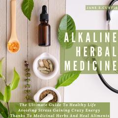 Alkaline Herbal Medicine: The Ultimate Guide To Healthy Life, Avoiding Stress, Gaining Crazy Energy Thanks To Medicinal Herbs And Heal Aliments Audiobook, by Jane E. Curtis