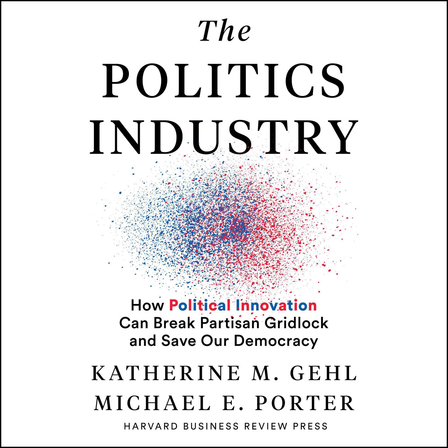 The Politics Industry: How Political Innovation Can Break Partisan Gridlock and Save Our Democracy Audiobook, by Michael E. Porter