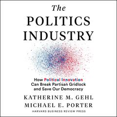The Politics Industry: How Political Innovation Can Break Partisan Gridlock and Save Our Democracy Audiobook, by Michael E. Porter
