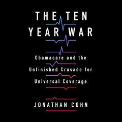The Ten Year War: Obamacare and the Unfinished Crusade for Universal Coverage Audiobook, by Jonathan Cohn