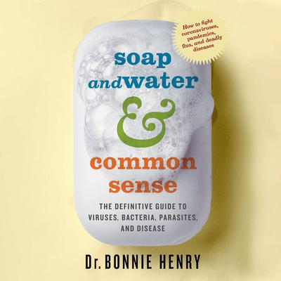 Soap and Water & Common Sense: The definitive guide to viruses, bacteria, parasites and disease Audiobook, by Bonnie Henry