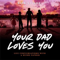 Your Dad Loves You! Life Conversations with a Dying Father: Life Conversations with a Dying Father Audiobook, by Rob Stone