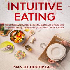 Intuitive Eating: Think Intuitively! Developing a healthy relationship towards food. Stop unnecessary craving and say YES to Intuitive Eating! Audiobook, by Manuel Nestor Eagle