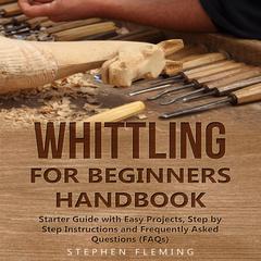 Whittling for Beginners Handbook: Starter Guide with Easy Projects, Step by Step Instructions and Frequently Asked Questions (FAQs) Audiobook, by Stephen Fleming