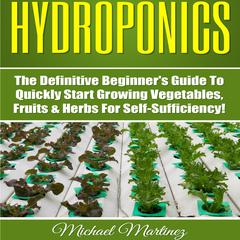Hydroponics: The Definitive Beginner’s Guide to Quickly Start Growing Vegetables, Fruits, & Herbs for Self-Sufficiency! (Gardening, Organic Gardening, Homesteading, Horticulture, Aquaculture) Audiobook, by Michael Martinez