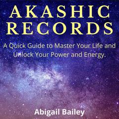 AKASHIC RECORDS: A Quick Guide to Master Your Life and Unlock Your Power and Energy.  Audiobook, by Abigail Bailey