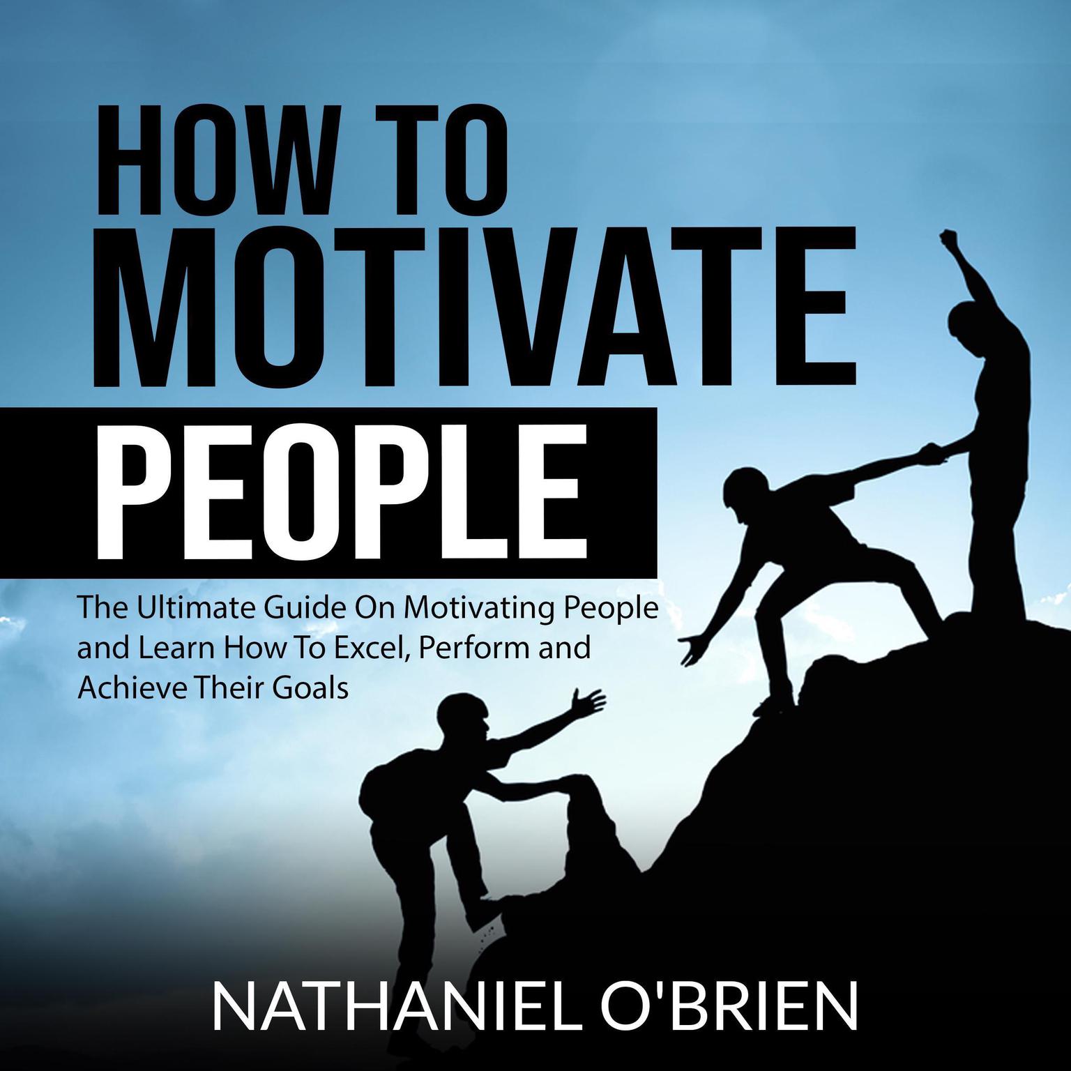 How to Motivate People: The Ultimate Guide On Motivating People and Learn How To Excel, Perform and Achieve Their Goals Audiobook, by Nathaniel O’Brien