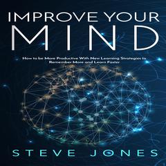 Improve Your Mind; How to be More Productive With New Learning Strategies to Remember More and Learn Faster   Audiobook, by Steve Jones