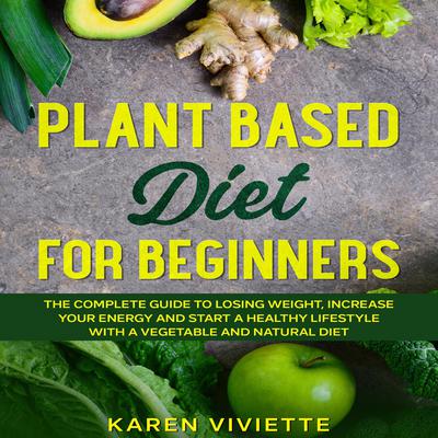 Plant Based Diet For Beginners: The Complete Guide to Losing Weight, Increase Your Energy and Start a Healthy Lifestyle with a Vegetable and Natural Diet Audiobook, by Karen Viviette