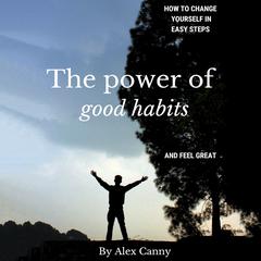 The Power of Good Habits: How to Change Yourself in Easy Steps and Feel Great Audiobook, by Alex Canny