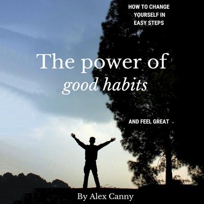 The Power of Good Habits: How to Change Yourself in Easy Steps and Feel Great Audiobook, by Alex Canny