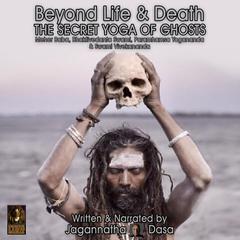 Beyond Life and Death; The Secret Yoga of Ghosts; Meher Baba, Bhaktivedanta Swami, Paramhamsa Yogananda and Swami Vivekananda Audiobook, by Jagannatha Dasa