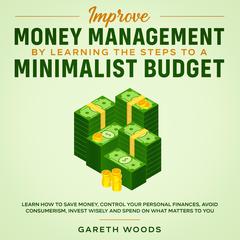 Improve Money Management by Learning the Steps to a Minimalist Budget: Learn How to Save Money, Control your Personal Finances, Avoid Consumerism, Invest Wisely and Spend on What Matters to You Audiobook, by Gareth Woods