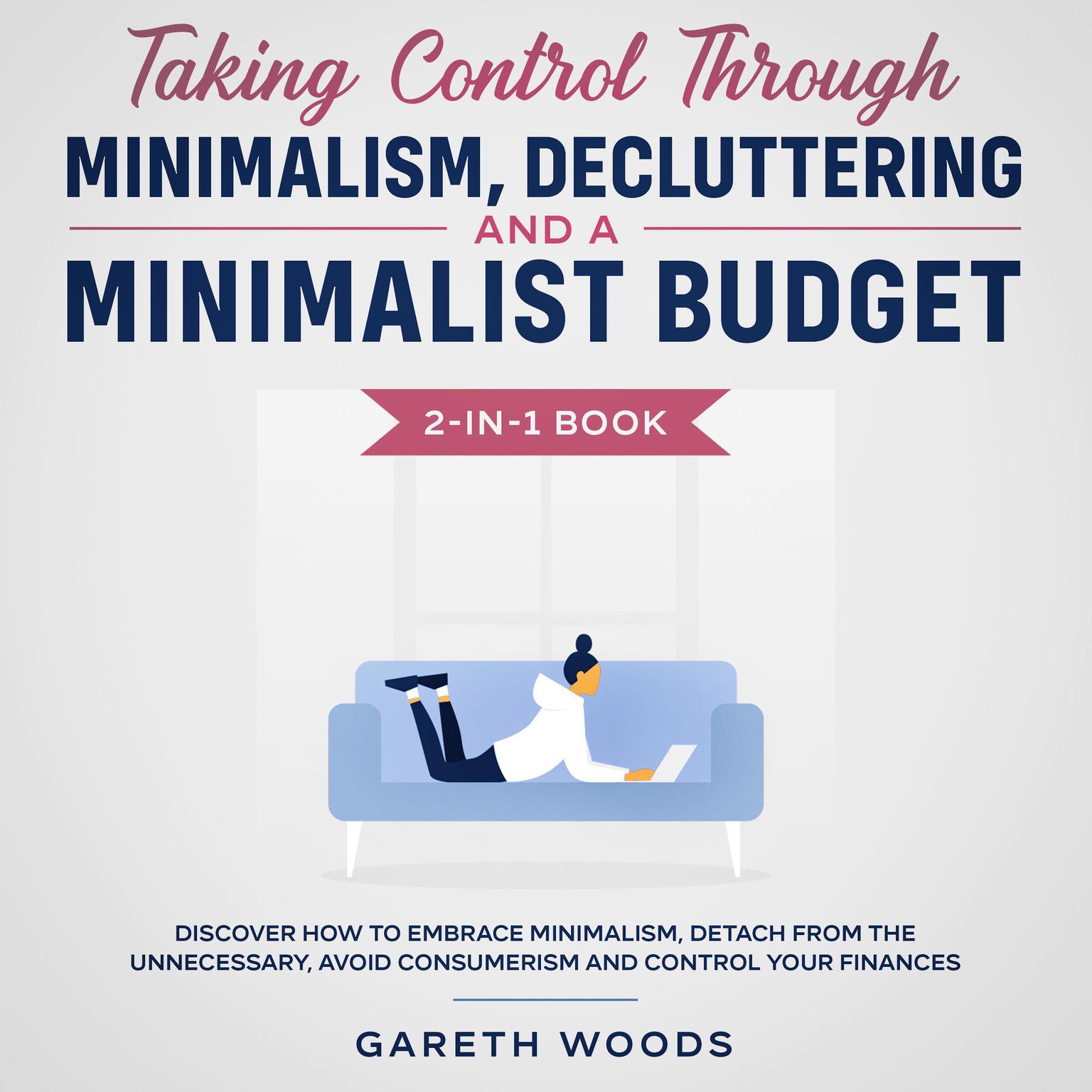 Taking Control Through Minimalism, Decluttering and a Minimalist Budget 2-in-1 Book Discover how to Embrace Minimalism, Detach from the Unnecessary, Avoid Consumerism and Control Your Finances Audiobook, by Gareth Woods
