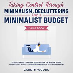 Taking Control Through Minimalism, Decluttering and a Minimalist Budget 2-in-1 Book Discover how to Embrace Minimalism, Detach from the Unnecessary, Avoid Consumerism and Control Your Finances Audiobook, by Gareth Woods