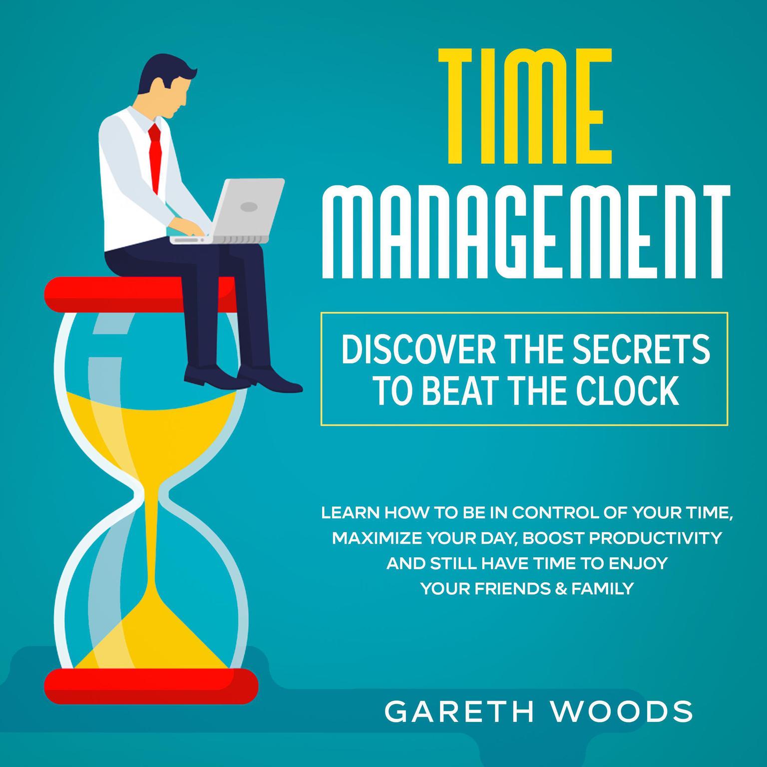 Time Management: Discover The Secrets to Beat The Clock: Learn How to Be in Control of Your Time, Maximize Your Day, Boost Productivity and Still Have Time to Enjoy Your Friends & Family Audiobook, by Gareth Woods