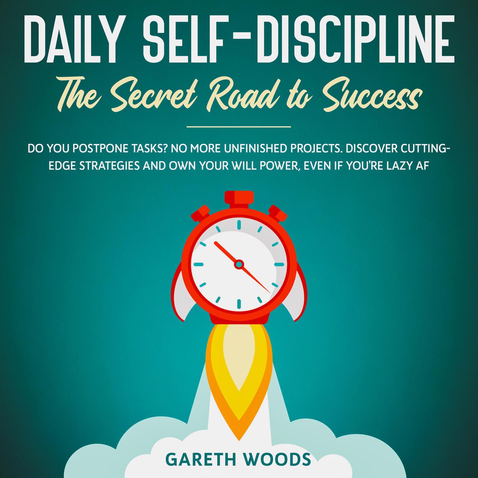 Daily Self-Discipline: The Secret Road to Success: Do You Postpone Tasks? No More Unfinished Projects. Discover Cutting-Edge Strategies and Own Your Will Power, Even If you’re Lazy AF Audiobook, by Gareth Woods