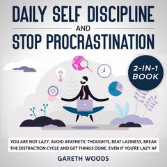 Daily Self Discipline and Procrastination 2-in-1 Book You Are Not Lazy: Avoid Apathetic Thoughts, Beat Laziness, Break The Distraction Cycle and Get Things Done, Even If you’re Lazy AF Audiobook, by Gareth Woods