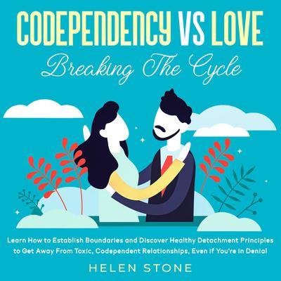 Codependency Vs Love: Breaking The Cycle: Learn How to Establish Boundaries and Discover Healthy Detachment Principles to Get Away From Toxic, Codependent Relationships, Even if You’re in Denial Audiobook, by 