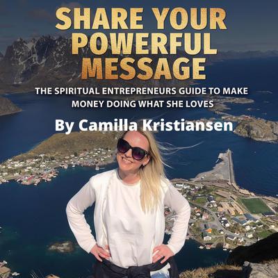 Share your powerful message! The spiritual entrepreneurs guide to make money doing what she loves Audiobook, by Camilla Kristiansen