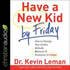 Have a New Kid by Friday: How to Change Your Child's Attitude, Behavior & Character in 5 Days Audiobook, by 