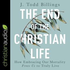 The End of the Christian Life: How Embracing Our Mortality Frees Us to Truly Live Audiobook, by J Todd Billings
