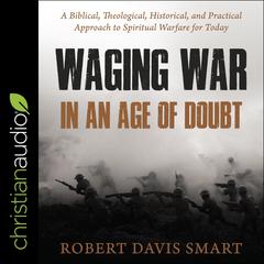 Waging War in an Age of Doubt: A Biblical, Theological, Historical, and Practical Approach to Spiritual Warfare for Today Audiobook, by Robert Davis Smart