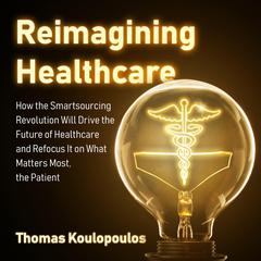 Reimagining Healthcare: How the Smartsourcing Revolution Will Drive the Future of Healthcare and Refocus It on What Matters Most, the Patient Audiobook, by Thomas M. Koulopoulos