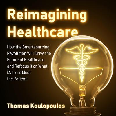 Reimagining Healthcare: How the Smartsourcing Revolution Will Drive the Future of Healthcare and Refocus It on What Matters Most, the Patient Audiobook, by Thomas Koulopoulos