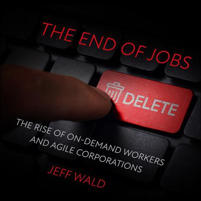 The End of Jobs: The Rise of On-Demand Workers and Agile Corporations Audiobook, by Jeff Wald