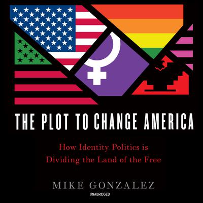 The Plot to Change America: How Identity Politics Is Dividing the Land of the Free Audiobook, by Mike Gonzalez