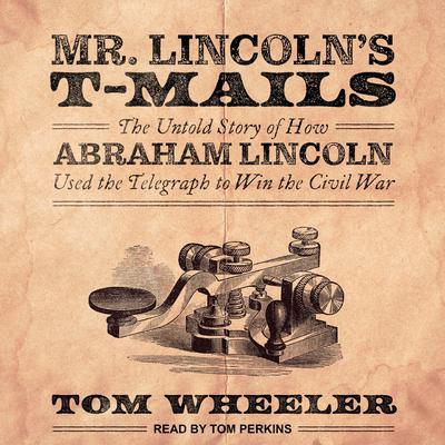 Mr. Lincolns T-Mails: How Abraham Lincoln Used the Telegraph to Win the Civil War Audiobook, by Tom Wheeler