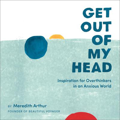 Get Out of My Head: Inspiration for Overthinkers in an Anxious World Audiobook, by Meredith Arthur